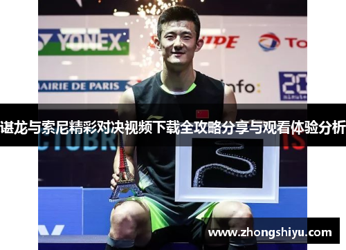 谌龙与索尼精彩对决视频下载全攻略分享与观看体验分析